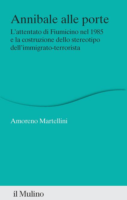 Annibale alle porte. L'attentato di Fiumicino nel 1985 e la costruzione dello stereotipo dell'immigrato-terrorista - Amoreno Martellini - copertina