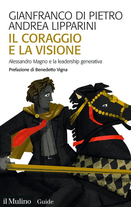 Il coraggio e la visione. Alessandro Magno e la leadership generativa - Gianfranco Di Pietro,Andrea Lipparini - copertina