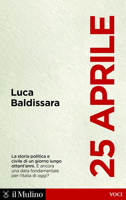 25 aprile. La storia politica e civile di un giorno lungo ottant'anni. È ancora una data fondamentale per l'Italia di oggi? - Luca Baldissara - ebook