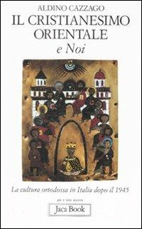 Il cristianesimo orientale e noi. La cultura ortodossa in Italia dopo il 1945 - Aldino Cazzago - copertina