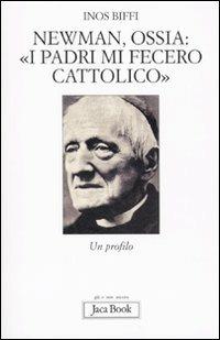 Newman, ossia: «I padri mi fecero cattolico». Un profilo - Inos Biffi - copertina