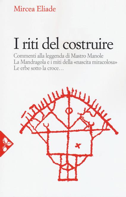 I riti del costruire. Commenti alla leggenda di mastro Manole, la Mandragola e i miti della «Nascita miracolosa», Le erbe sotto la croce. Nuova ediz. - Mircea Eliade - copertina