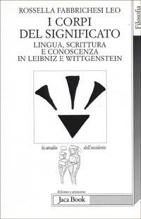 I corpi del significato. Lingua, scrittura e conoscenza in Leibniz e Wittgenstein - Rossella Fabbrichesi Leo - copertina