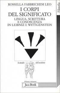 I corpi del significato. Lingua, scrittura e conoscenza in Leibniz e Wittgenstein - Rossella Fabbrichesi Leo - copertina