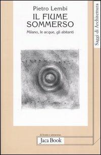 Il fiume sommerso. Milano, le acque, gli abitanti - Pietro Lembi - copertina