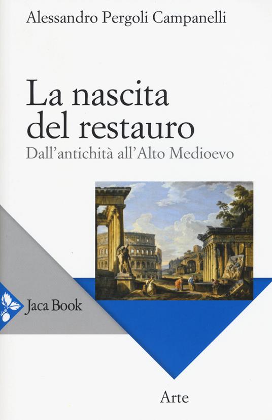 La nascita del restauro. Dall'antichità all'alto Medioevo - Alessandro Pergoli Campanelli - copertina