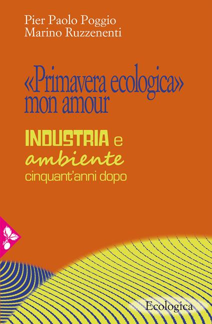 «Primavera ecologica» mon amour. Industria e ambiente cinquant'anni dopo - Pier Paolo Poggio,Marino Ruzzenenti - copertina