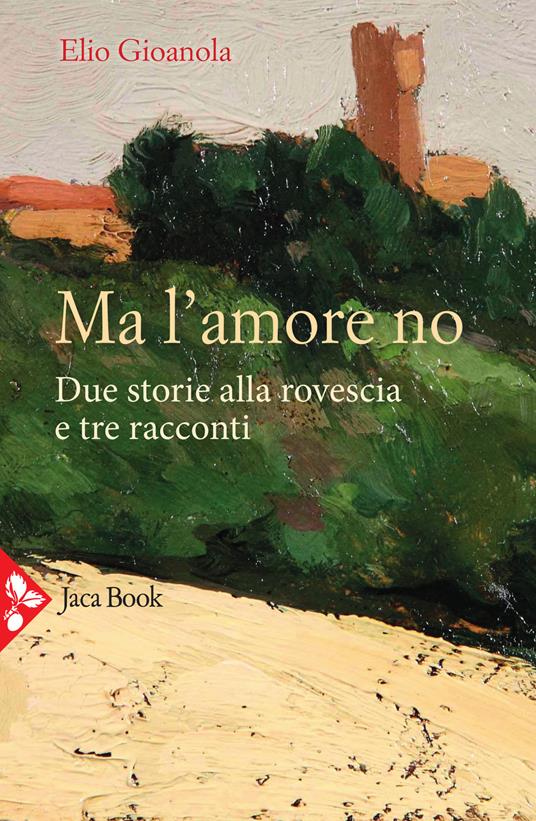 Ma l'amore no. Due storie alla rovescia e tre racconti - Elio Gioanola - copertina