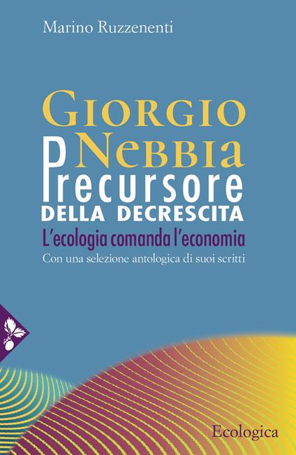 Giorgio Nebbia. Precursore della decrescita. L'ecologia comanda l'economia - Giorgio Nebbia,Giorgio Nebbia - copertina