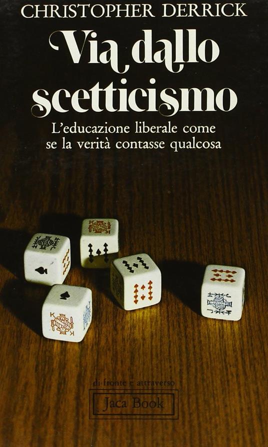 Via dallo scetticismo. L'educazione liberale come se la verità contasse qualcosa - Christopher Derrick - copertina