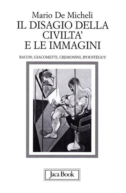 Il disagio della civiltà e le immagini. Bacon, Giacometti, Cremonini, Ipoustéguy - Mario De Micheli - copertina