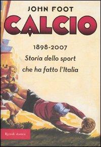 Calcio. 1898-2006. Storia dello sport che ha fatto l'Italia - John Foot - copertina