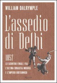 L'assedio di Delhi. 1857. Lo scontro finale fra l'ultima dinastia Moghul e l'impero britannico - William Dalrymple - copertina