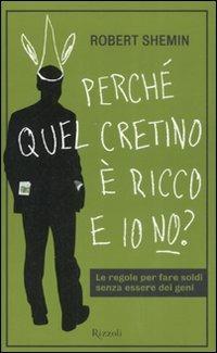 Perché quel cretino è ricco e io no? Le regole per fare soldi senza essere dei geni - Robert Shemin - copertina