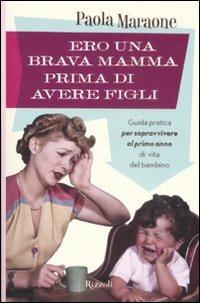 Ero una brava mamma prima di avere figli. Guida pratica per sopravvivere al primo anno di vita del bambino - Paola Maraone - copertina