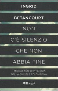 Non c'è silenzio che non abbia fine - Ingrid Betancourt - copertina