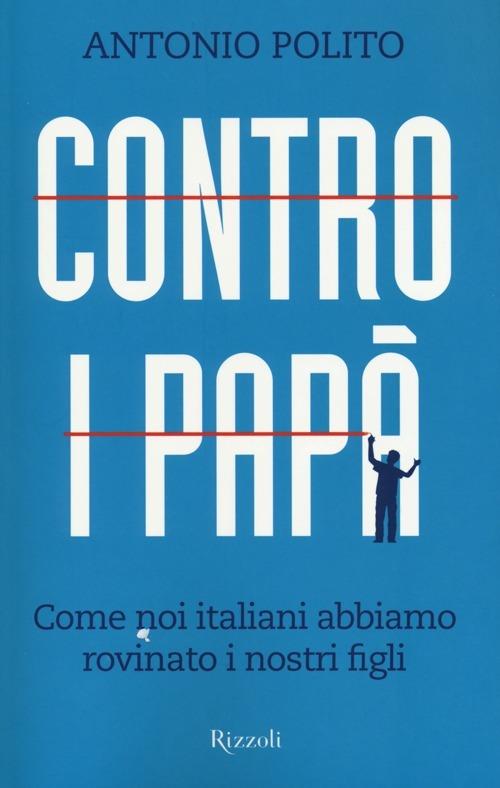 Contro i papà. Come noi italiani abbiamo rovinato i nostri figli - Antonio Polito - copertina
