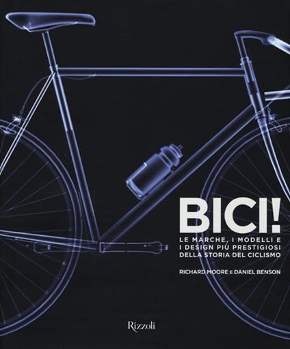 Bici! Le marche, i modelli e i design più prestigiosi della storia del ciclismo. Ediz. illustrata - Richard Moore,Daniel Benson - copertina