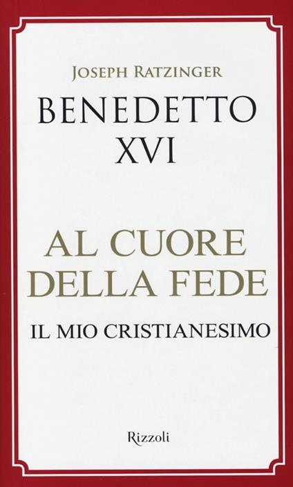 Al cuore della fede. Il mio cristianesimo - Benedetto XVI (Joseph Ratzinger) - copertina