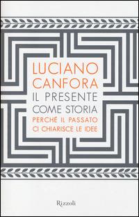 Il presente come storia. Perché il passato ci chiarisce le idee - Luciano Canfora - 2