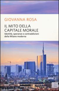 Il mito della capitale morale. Identità, speranze e contraddizioni della Milano moderna - Giovanna Rosa - copertina