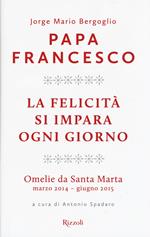 La felicità si impara ogni giorno. Omelie da Santa Marta (marzo 2014-giugno 2015)