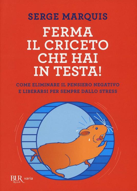 Ferma il criceto che hai in testa! Come eliminare il pensiero negativo e  liberarsi per sempre dallo stress - Serge Marquis - Libro - Rizzoli - BUR  Varia