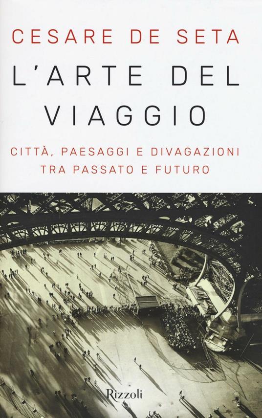 L'arte del viaggio. Città, paesaggi e divagazioni tra passato e futuro - Cesare De Seta - copertina