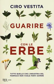 Guarire con le erbe. Tutto quello che l'industria del farmaco non vuole farvi sapere