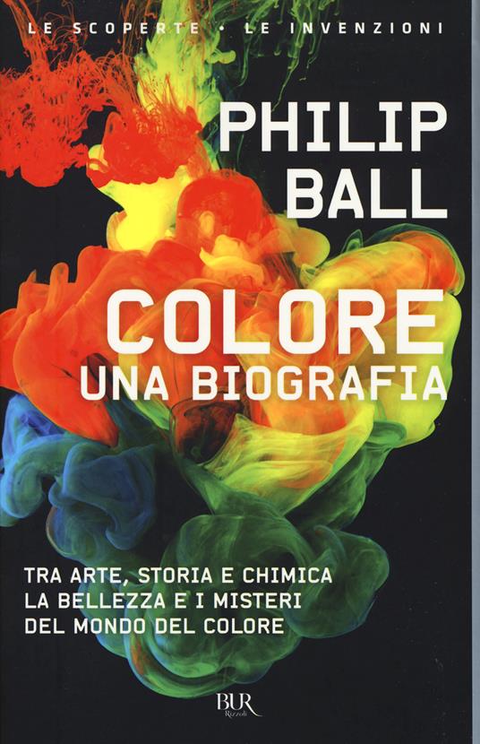 Colore. Una biografia. Tra arte storia e chimica, la bellezza e i misteri del mondo del colore - Philip Ball - copertina