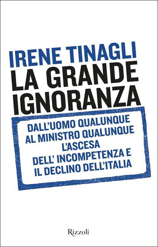 La grande ignoranza. Dall'uomo qualunque al ministro qualunque, l'ascesa dell'incompetenza e il declino dell'Italia - Irene Tinagli - copertina