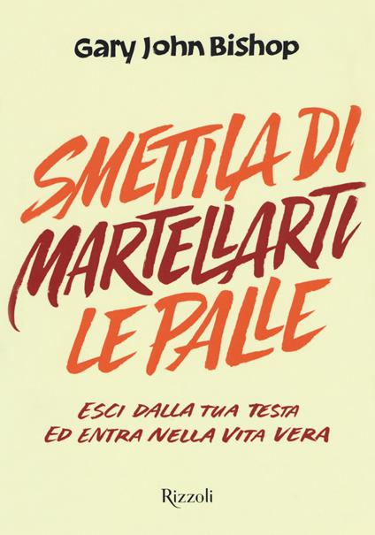 Smettila di martellarti le palle. Esci dalla tua testa ed entra nella vita vera - Gary John Bishop - copertina