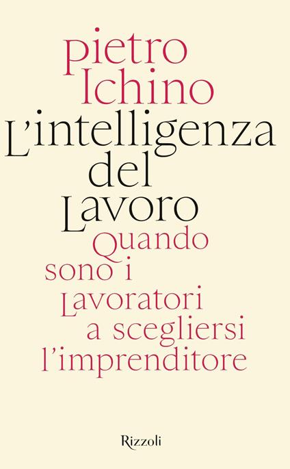 L'intelligenza del lavoro. Quando sono i lavoratori a scegliersi l'imprenditore - Pietro Ichino - copertina