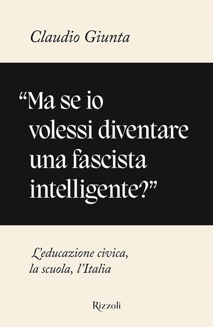«Ma se io volessi diventare una fascista intelligente?». L'educazione civica, la scuola, l'Italia - Claudio Giunta - copertina