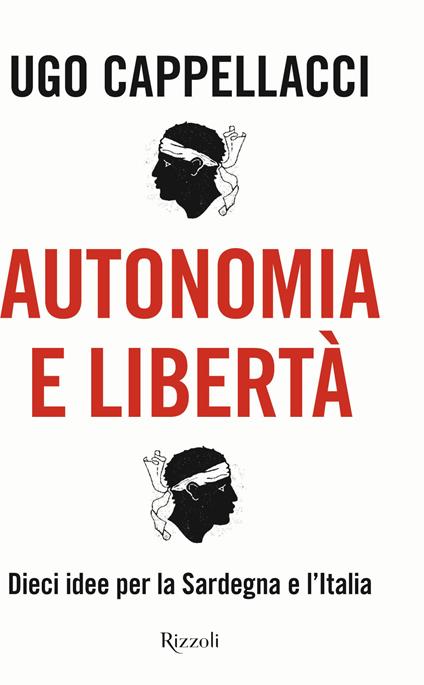 Autonomia e libertà. Dieci idee per la Sardegna e l'Italia - Ugo Cappellacci - copertina
