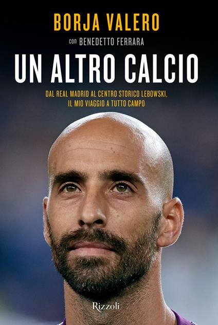 Un altro calcio. Dal Real Madrid al Centro Storico Lebowski, il mio viaggio a tutto campo - Borja Valero Iglesias,Benedetto Ferrara - copertina