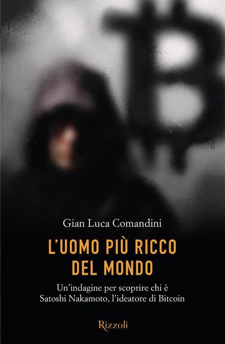 L'uomo più ricco del mondo. Un'indagine per scoprire chi è Satoshi Nakamoto, l'ideatore di Bitcoin - Gian Luca Comandini - copertina