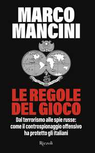 Libro Le regole del gioco. Dal terrorismo alle spie russe: come il controspionaggio offensivo ha protetto gli italiani Marco Mancini