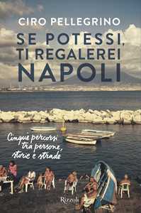 Libro Se potessi, ti regalerei Napoli. Cinque percorsi tra persone, storie e strade Ciro Pellegrino