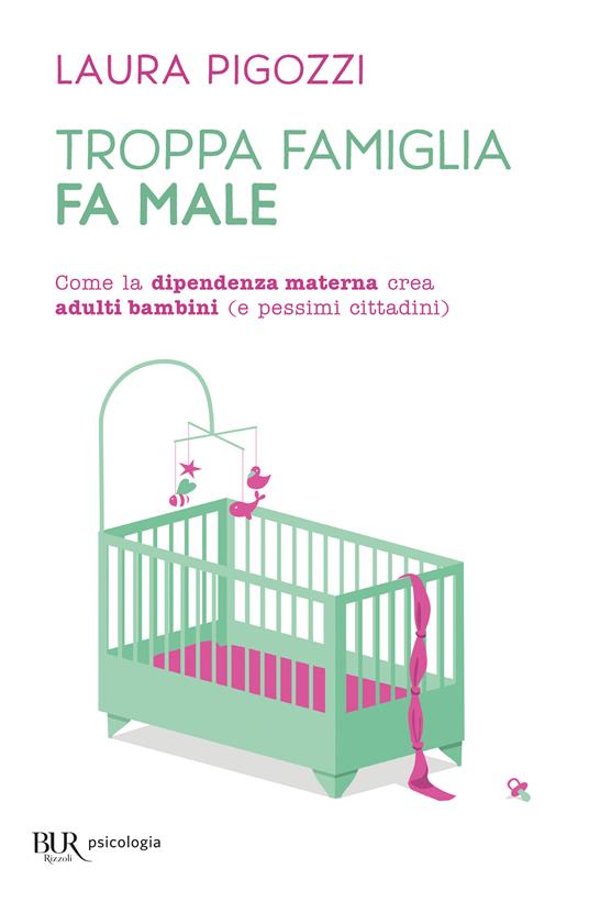 Troppa famiglia fa male. Come la dipendenza materna crea adulti bambini (e pessimi cittadini) - Laura Pigozzi - copertina