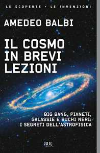 Libro Il cosmo in brevi lezioni. Big bang, pianeti, galassie e buchi neri: i segreti dell'astrofisica Amedeo Balbi