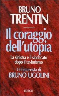 Il coraggio dell'utopia. La Sinistra e il sindacato dopo il taylorismo. Un'intervista di Bruno Ugolini - Bruno Trentin,Bruno Ugolini - copertina