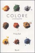 Colore. Una biografia. Tra arte storia e chimica, la bellezza e i misteri del mondo del colore