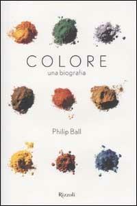 Colore. Una biografia. Tra arte storia e chimica, la bellezza e i misteri del mondo del colore - Philip Ball - copertina