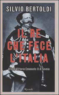 Il re che fece l'Italia. Vita di Vittorio Emanuele II di Savoia - Silvio Bertoldi - copertina