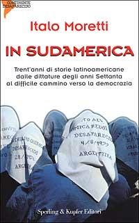 In Sudamerica. Trent'anni di storie latinoamericane dalle dittature degli anni Settanta al difficile cammino verso la democrazia - Italo Moretti - copertina