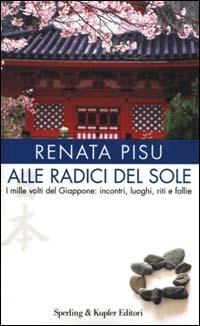 Alle radici del sole. I mille volti del Giappone: incontri, luoghi, riti e follie - Renata Pisu - copertina