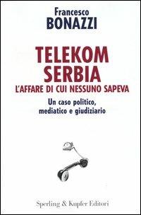 Telekom Serbia. L'affare di cui nessuno sapeva. Un caso politico, mediatico e giudiziario - Francesco Bonazzi - copertina
