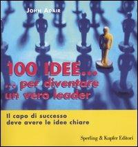 Cento idee... per diventare un vero leader. Il capo di successo deve avere le idee chiare - John Adair - copertina