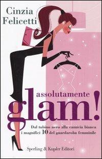 Assolutamente glam! Dal tubino nero alla camicia bianca, i magnifici 10 del guardaroba femminile - Cinzia Felicetti - copertina